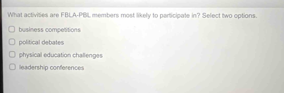what activities are fbla - pbl members most likely to participate in? select two options. business competitions political debates physical education challenges leadership conferences