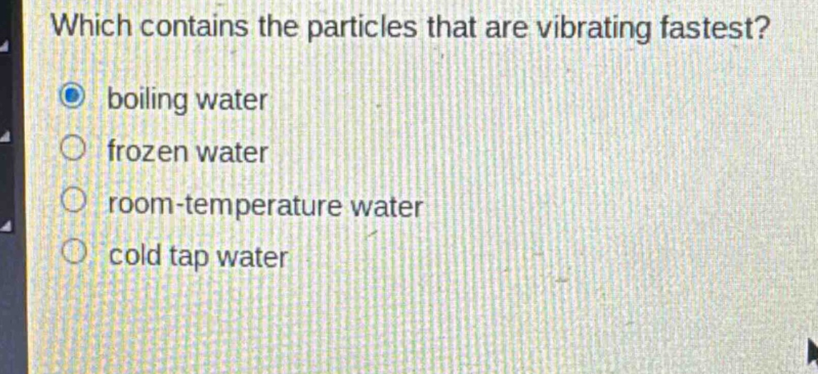 which contains the particles that are vibrating fastest? boiling water frozen water room - temperature water cold tap water