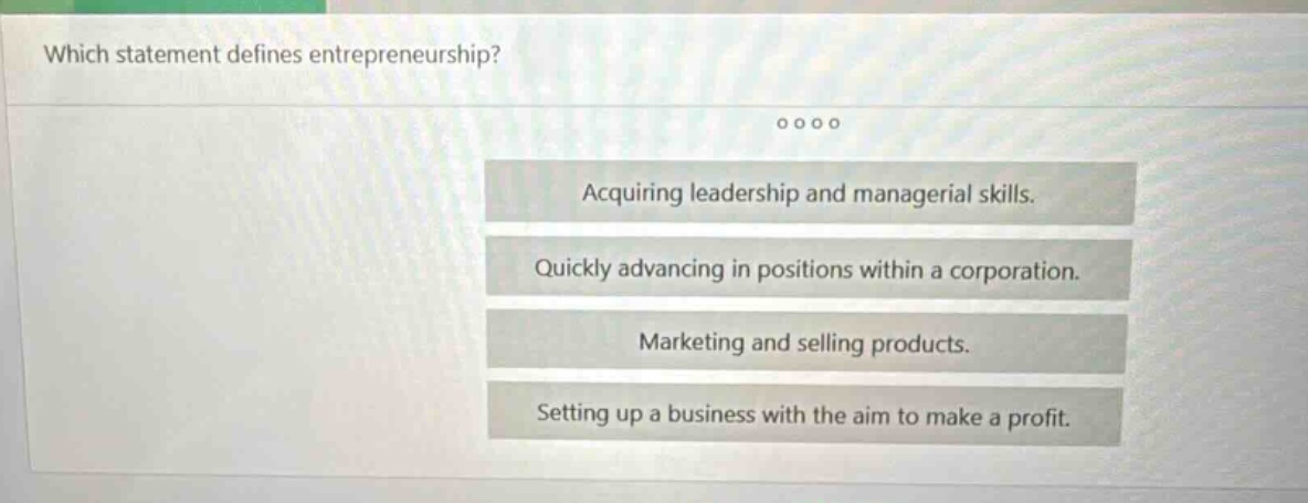 which statement defines entrepreneurship? acquiring leadership and managerial skills. quickly advancing in positions within a corporation. marketing and selling products. setting up a business with the aim to make a profit.