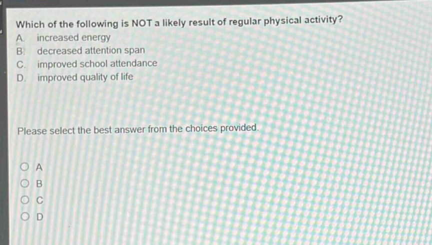 which of the following is not a likely result of regular physical activity? a. increased energy b. decreased attention span c. improved school attendance d. improved quality of life please select the best answer from the choices provided. o a o b o c o d