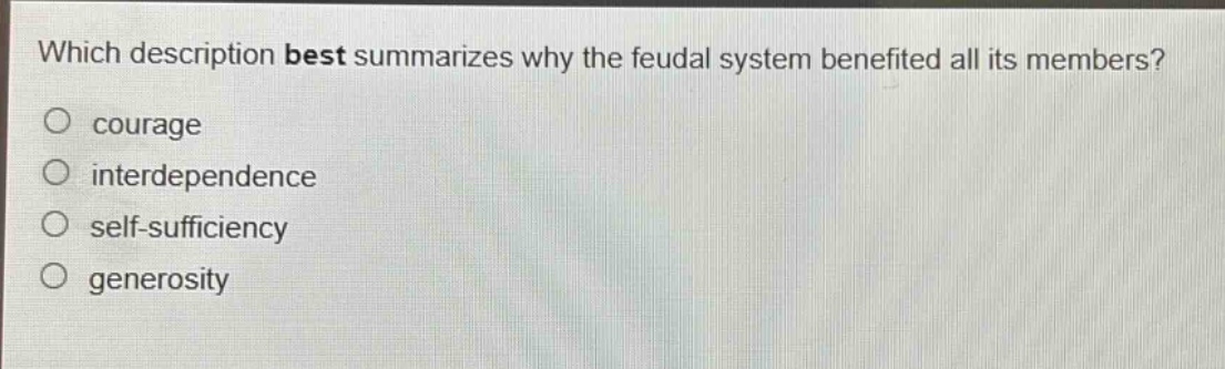 which description best summarizes why the feudal system benefited all its members?\no courage\no interdependence\no self - sufficiency\no generosity