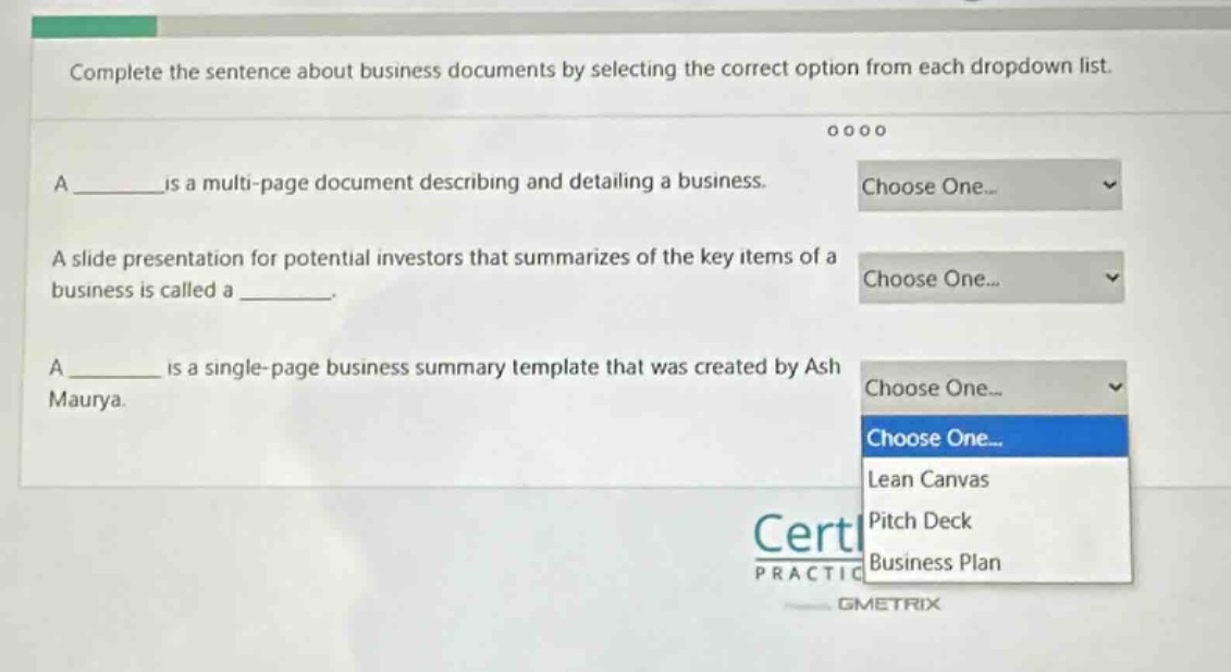 complete the sentence about business documents by selecting the correct option from each dropdown list. a ______ is a multi - page document describing and detailing a business. a slide presentation for potential investors that summarizes of the key items of a business is called a ______. a ______ is a single - page business summary template that was created by ash maurya.