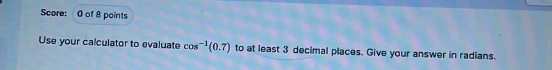 score: 0 of 8 points use your calculator to evaluate cos^(-1)(0.7) to at least 3 decimal places. give your answer in radians.