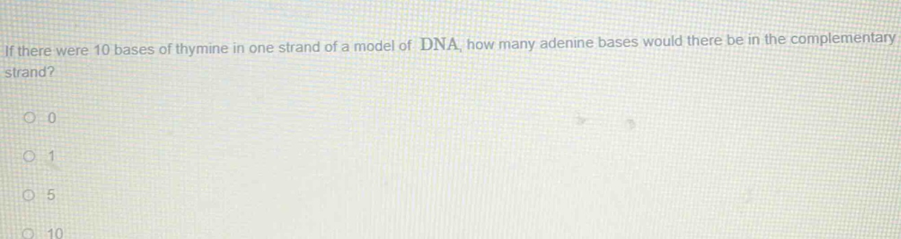 if there were 10 bases of thymine in one strand of a model of dna, how many adenine bases would there be in the complementary strand?\n0\n1\n5\n10
