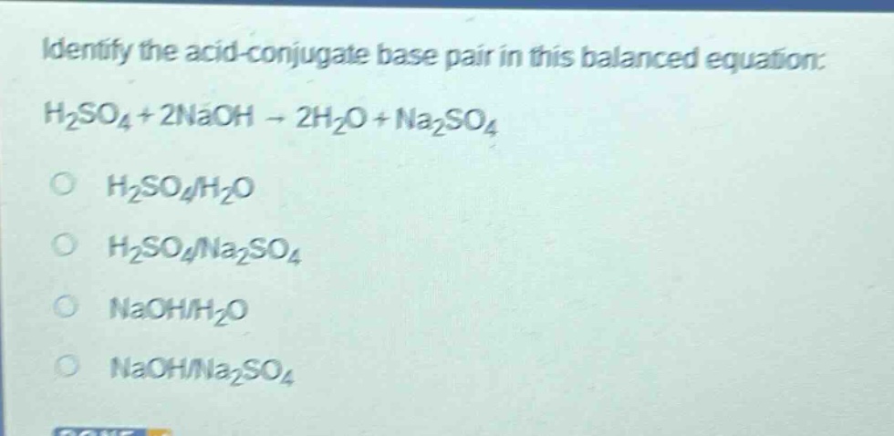 identify the acid - conjugate base pair in this balanced equation: h2so4 + 2naoh → 2h2o + na2so4 o h2so4/h2o o h2so4/na2so4 o naoh/h2o o naoh/na2so4