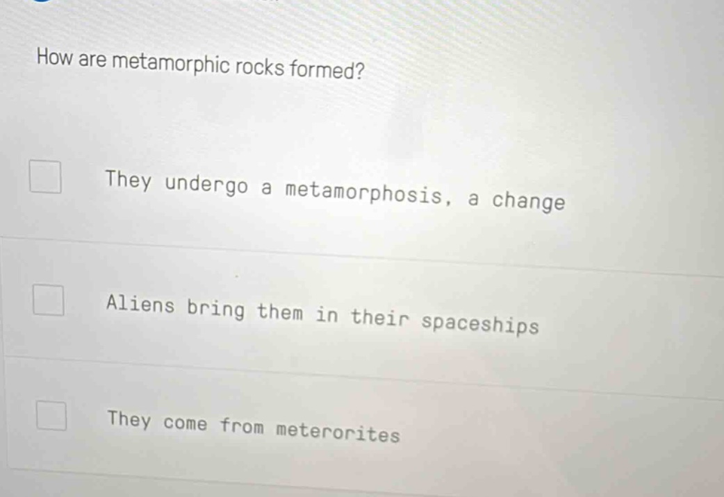 how are metamorphic rocks formed? they undergo a metamorphosis, a change aliens bring them in their spaceships they come from meteorites