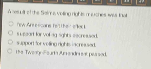 a result of the selma voting rights marches was that\no few americans felt their effect.\no support for voting rights decreased.\no support for voting rights increased.\no the twenty - fourth amendment passed.