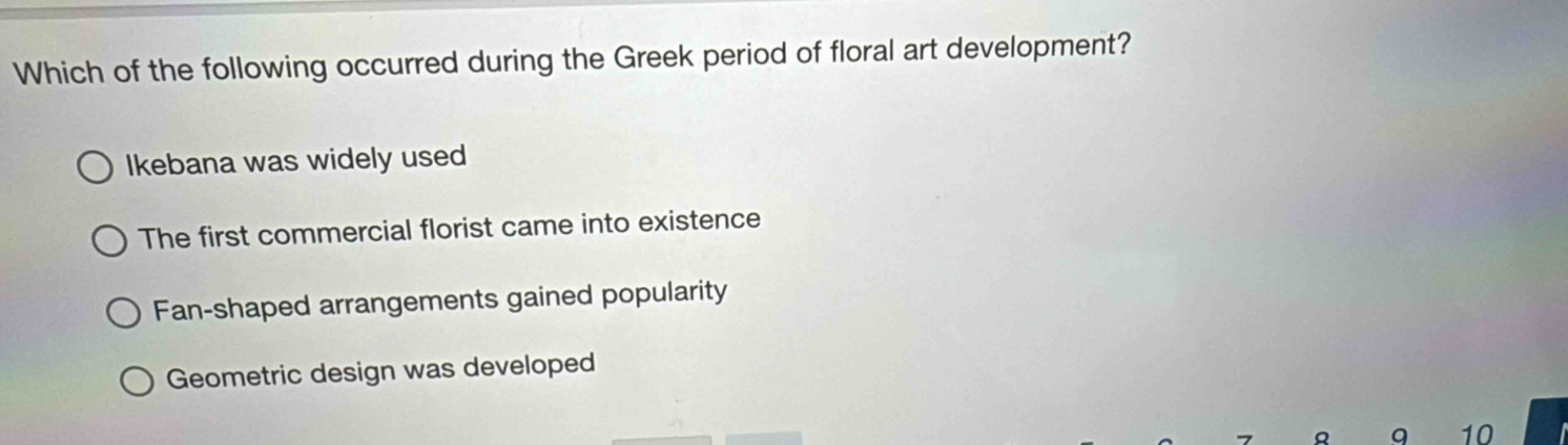 which of the following occurred during the greek period of floral art development?\n○ ikebana was widely used\n○ the first commercial florist came into existence\n○ fan - shaped arrangements gained popularity\n○ geometric design was developed