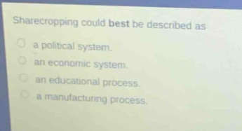 sharecropping could best be described as\na political system.\nan economic system.\nan educational process.\na manufacturing process.