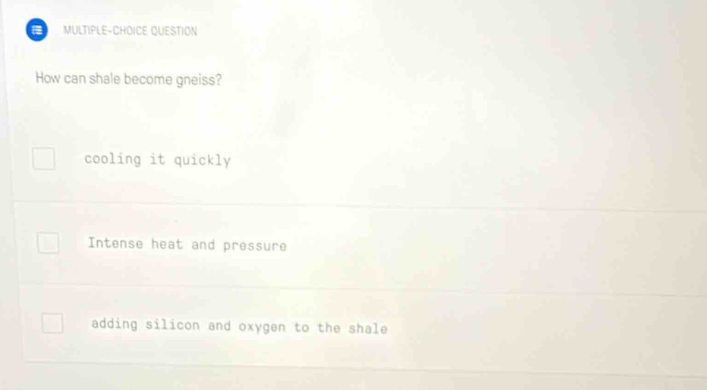 multiple - choice question how can shale become gneiss? cooling it quickly intense heat and pressure adding silicon and oxygen to the shale
