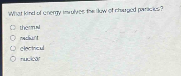 what kind of energy involves the flow of charged particles?\no thermal\no radiant\no electrical\no nuclear