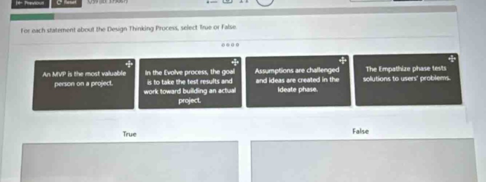 for each statement about the design thinking process, select true or false. an mvp is the most valuable person on a project. in the evolve process, the goal is to take the test results and work toward building an actual project. assumptions are challenged and ideas are created in the ideate phase. the empathize phase tests solutions to users problems. true false