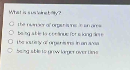 what is sustainability?\no the number of organisms in an area\no being able to continue for a long time\no the variety of organisms in an area\no being able to grow larger over time