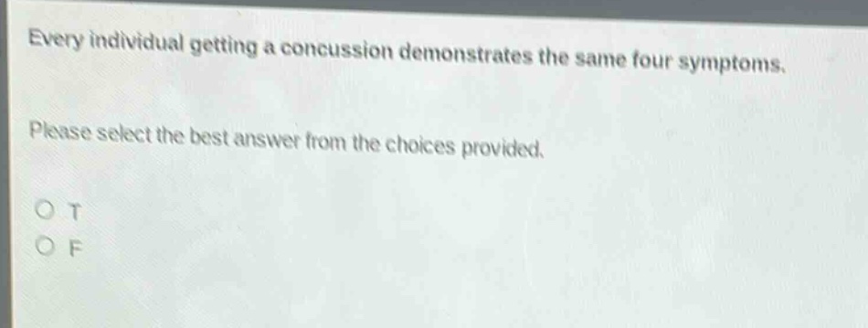 every individual getting a concussion demonstrates the same four symptoms. please select the best answer from the choices provided. o t o f