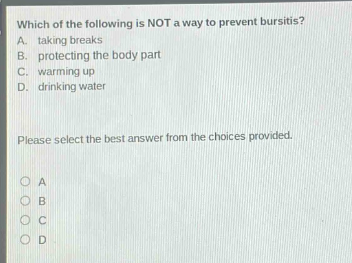 which of the following is not a way to prevent bursitis? a. taking breaks b. protecting the body part c. warming up d. drinking water please select the best answer from the choices provided.