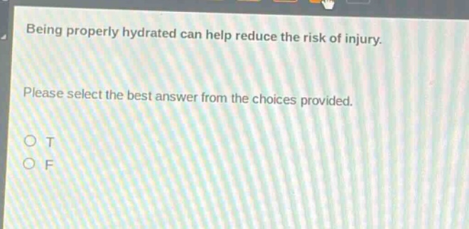 being properly hydrated can help reduce the risk of injury. please select the best answer from the choices provided. o t o f