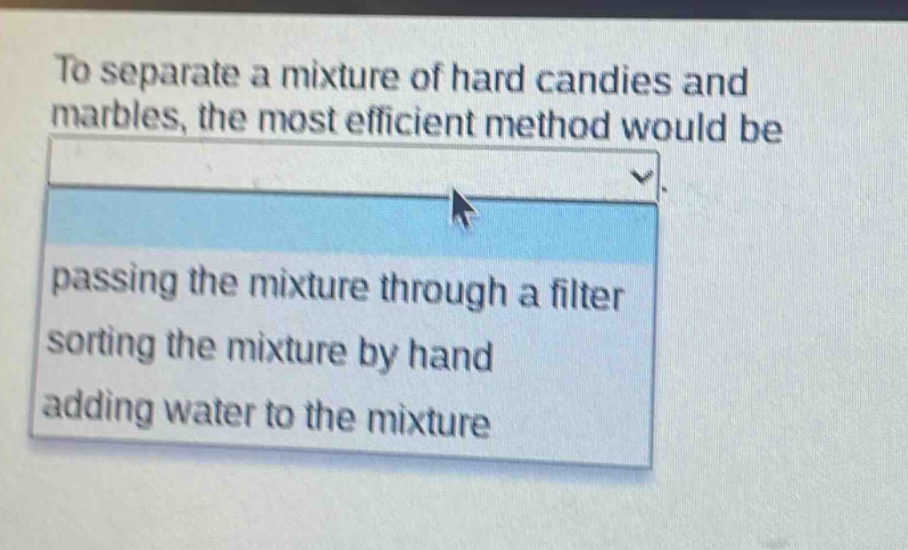 to separate a mixture of hard candies and marbles, the most efficient method would be passing the mixture through a filter sorting the mixture by hand adding water to the mixture