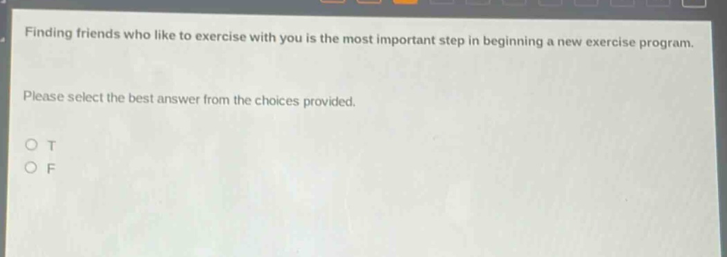 finding friends who like to exercise with you is the most important step in beginning a new exercise program. please select the best answer from the choices provided. o t o f