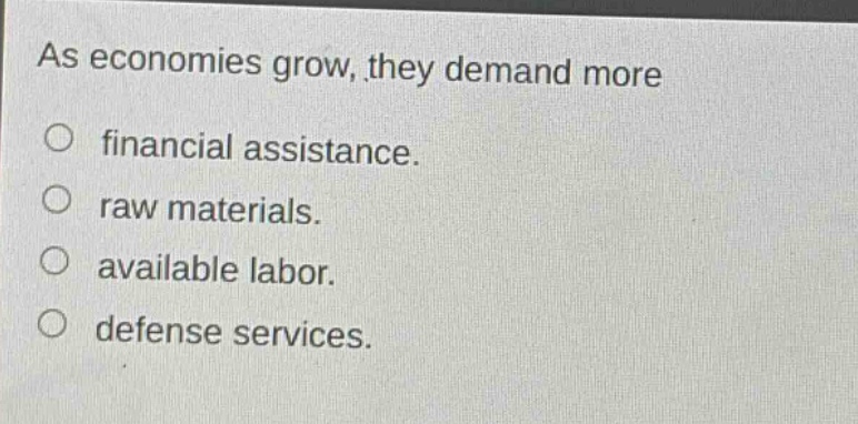 as economies grow, they demand more\no financial assistance.\no raw materials.\no available labor.\no defense services.
