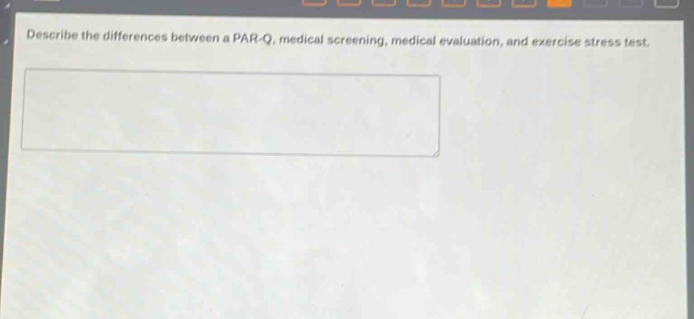describe the differences between a par - q, medical screening, medical evaluation, and exercise stress test.