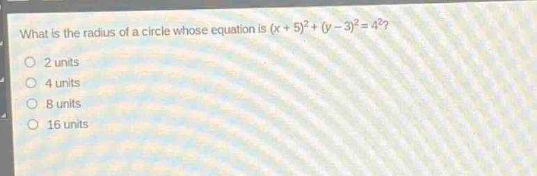 what is the radius of a circle whose equation is (x + 5)^2 + (y - 3)^2 = 4^2?\n2 units\n4 units\n8 units\n16 units