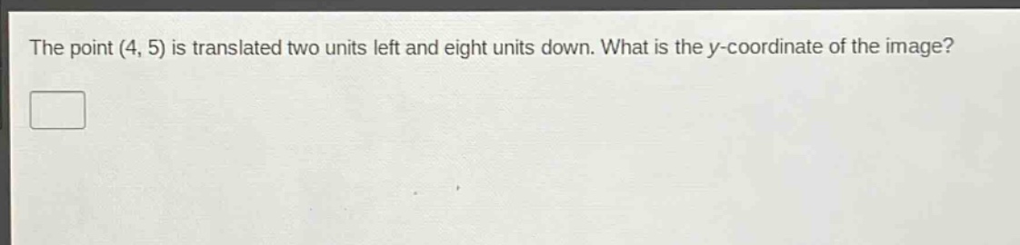 the point (4, 5) is translated two units left and eight units down. what is the y - coordinate of the image?