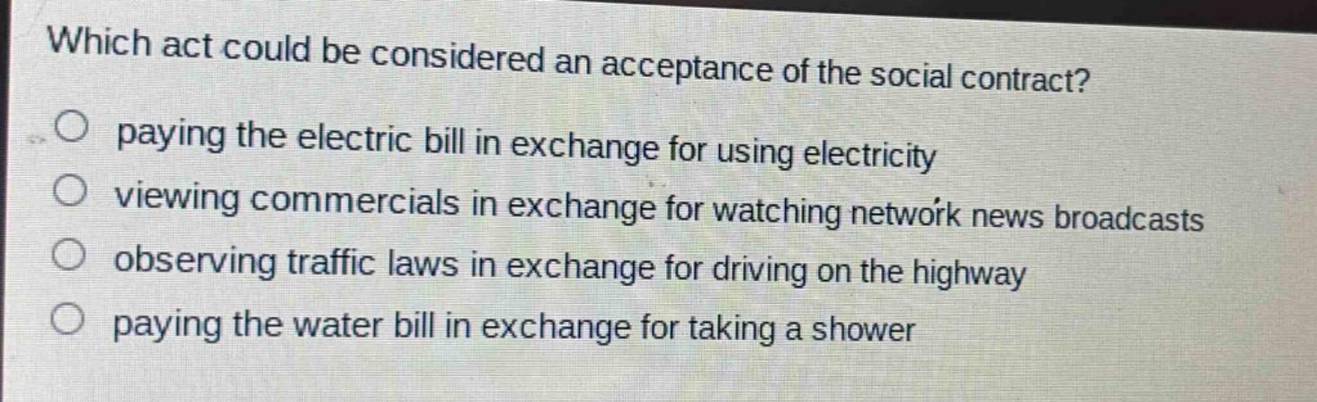 which act could be considered an acceptance of the social contract? paying the electric bill in exchange for using electricity viewing commercials in exchange for watching network news broadcasts observing traffic laws in exchange for driving on the highway paying the water bill in exchange for taking a shower