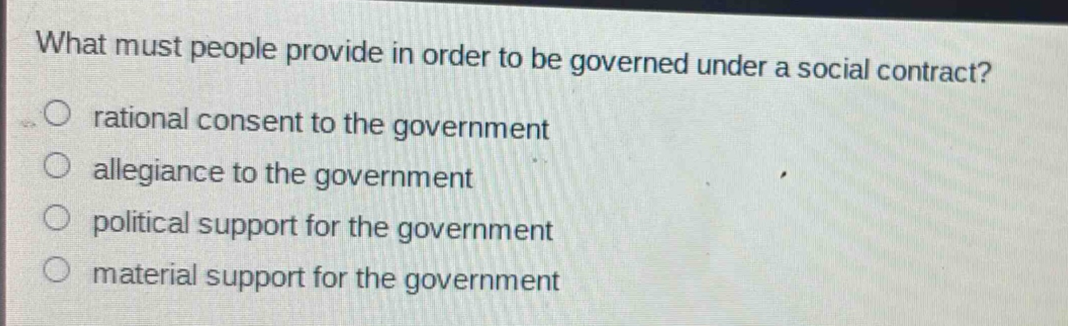what must people provide in order to be governed under a social contract?\n rational consent to the government\n allegiance to the government\n political support for the government\n material support for the government