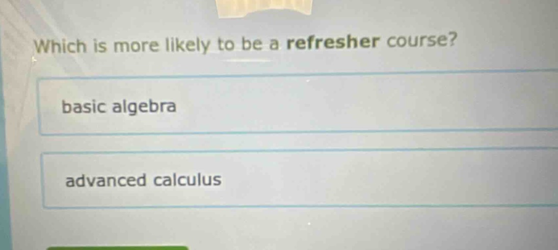 which is more likely to be a refresher course? basic algebra advanced calculus