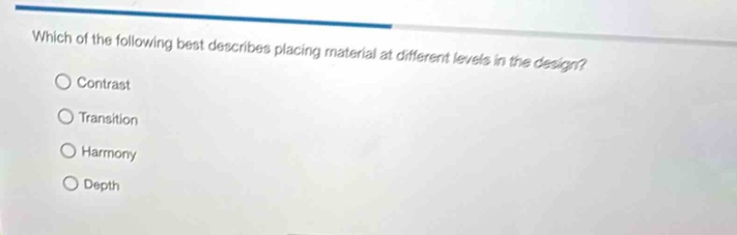 which of the following best describes placing material at different levels in the design?\ncontrast\ntransition\nharmony\ndepth