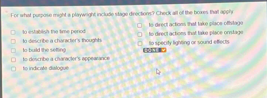 for what purpose might a playwright include stage directions? check all of the boxes that apply. to establish the time period to describe a characters thoughts to build the setting to describe a characters appearance to indicate dialogue to direct actions that take place offstage to direct actions that take place onstage to specify lighting or sound effects done