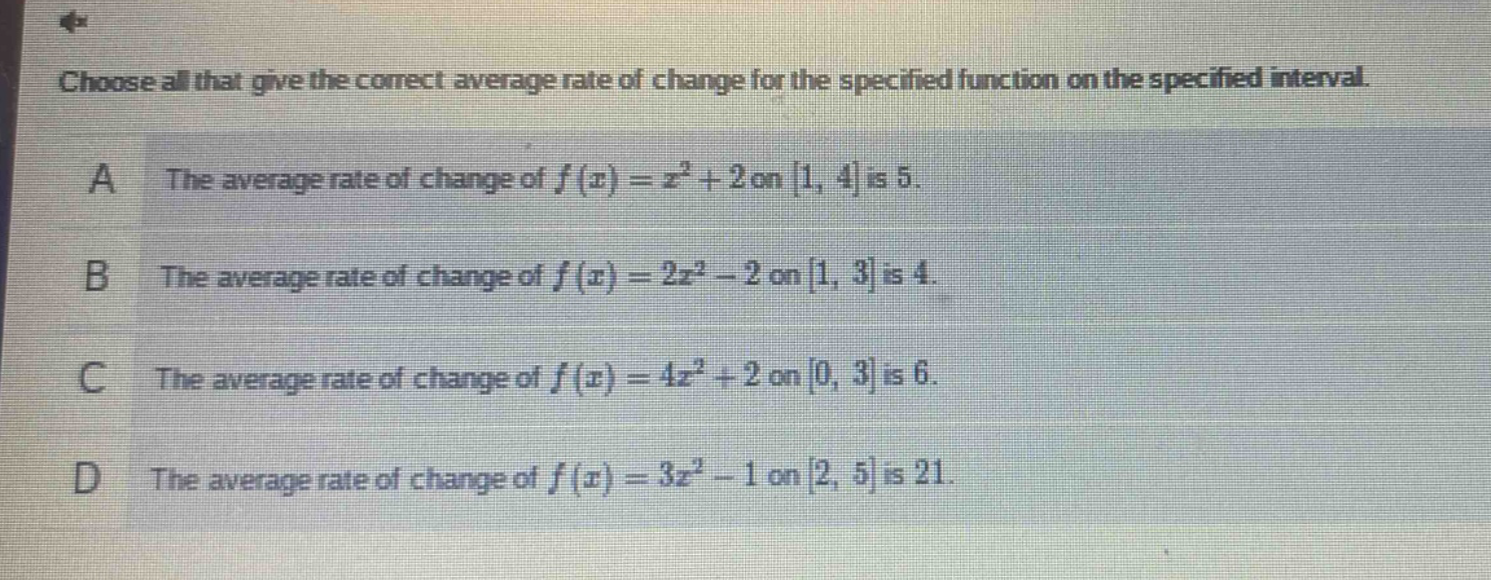 choose all that give the correct average rate of change for the specified function on the specified interval. a the average rate of change of f(x)=x² + 2 on 1, 4 is 5. b the average rate of change of f(x)=2x² - 2 on 1, 3 is 4. c the average rate of change of f(x)=4x² + 2 on 0, 3 is 6. d the average rate of change of f(x)=3x² - 1 on 2, 5 is 21.