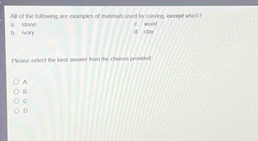 all of the following are examples of materials used for carving, except which? a. stone c. wood b. ivory d. clay please select the best answer from the choices provided a b c d