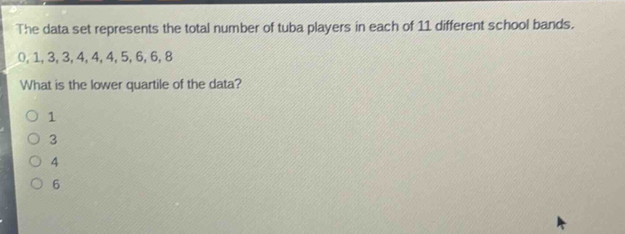 the data set represents the total number of tuba players in each of 11 different school bands. 0,1,3,3,4,4,4,5,6,6,8 what is the lower quartile of the data? 1 3 4 6