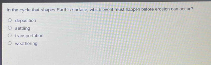 in the cycle that shapes earths surface, which event must happen before erosion can occur?\no deposition\no settling\no transportation\no weathering