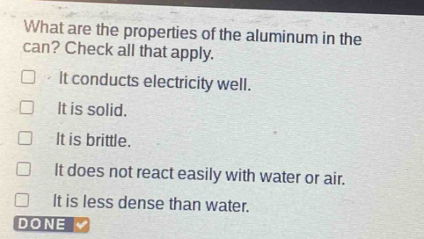 what are the properties of the aluminum in the can? check all that apply. it conducts electricity well. it is solid. it is brittle. it does not react easily with water or air. it is less dense than water. done