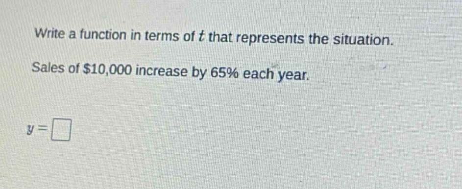 write a function in terms of t that represents the situation. sales of $10,000 increase by 65% each year. y = □