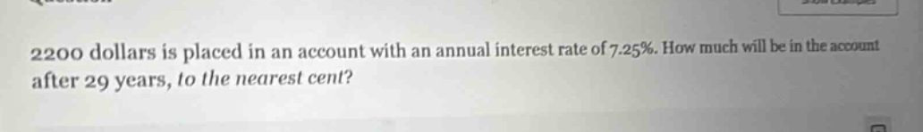 2200 dollars is placed in an account with an annual interest rate of 7.25%. how much will be in the account after 29 years, to the nearest cent?