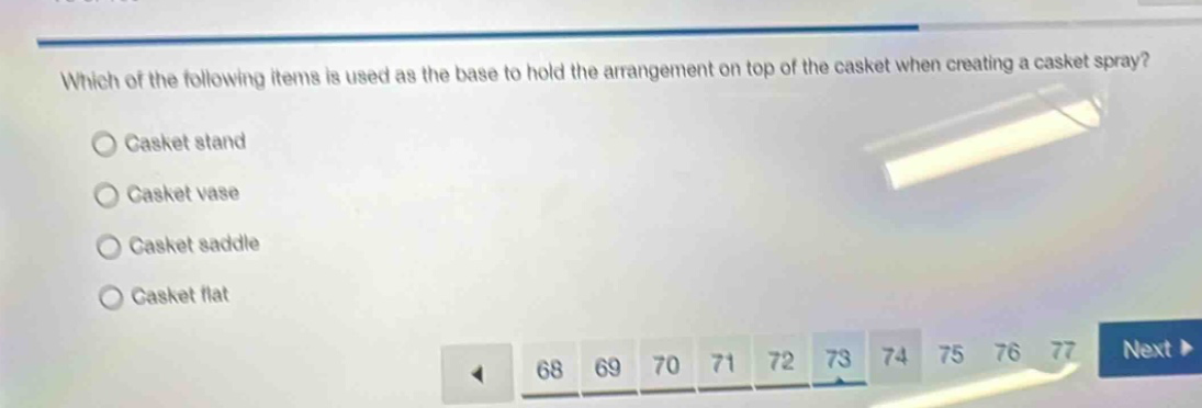 which of the following items is used as the base to hold the arrangement on top of the casket when creating a casket spray?\ncasket stand\ncasket vase\ncasket saddle\ncasket flat
