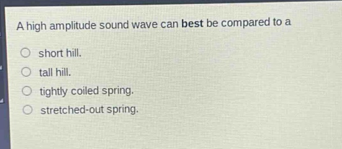 a high amplitude sound wave can best be compared to a\nshort hill.\ntall hill.\ntightly coiled spring.\nstretched - out spring.