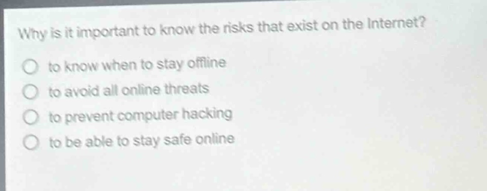why is it important to know the risks that exist on the internet? to know when to stay offline to avoid all online threats to prevent computer hacking to be able to stay safe online