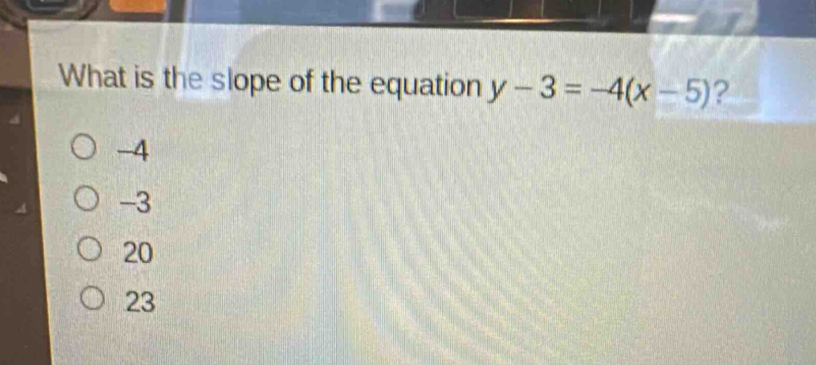 what is the slope of the equation y - 3 = -4(x - 5)?\n-4\n-3\n20\n23