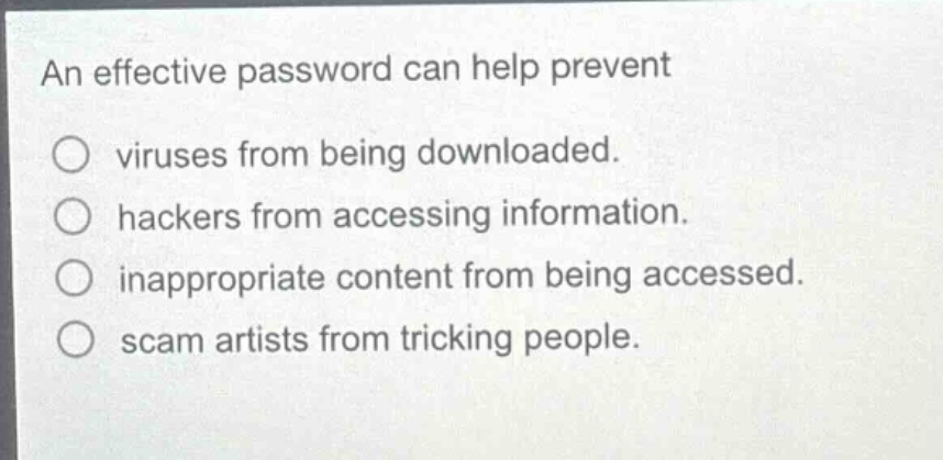 an effective password can help prevent\nviruses from being downloaded.\nhackers from accessing information.\ninappropriate content from being accessed.\nscam artists from tricking people.