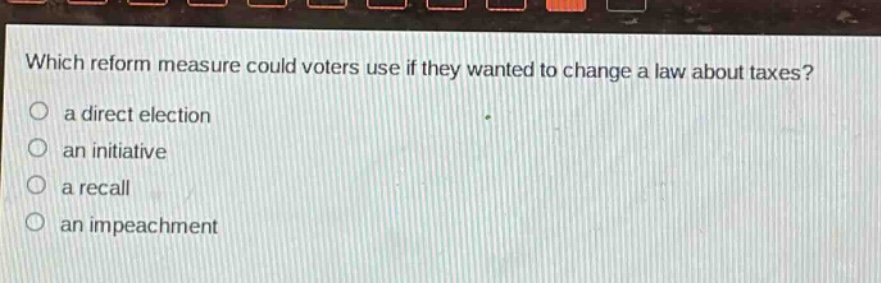 which reform measure could voters use if they wanted to change a law about taxes?\n a direct election\n an initiative\n a recall\n an impeachment
