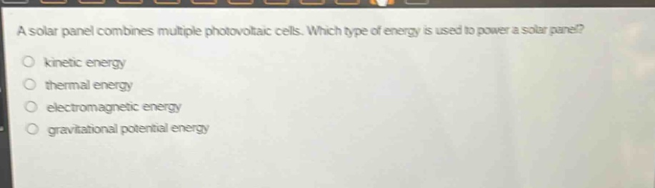 a solar panel combines multiple photovoltaic cells. which type of energy is used to power a solar panel?\nkinetic energy\nthermal energy\nelectromagnetic energy\ngravitational potential energy