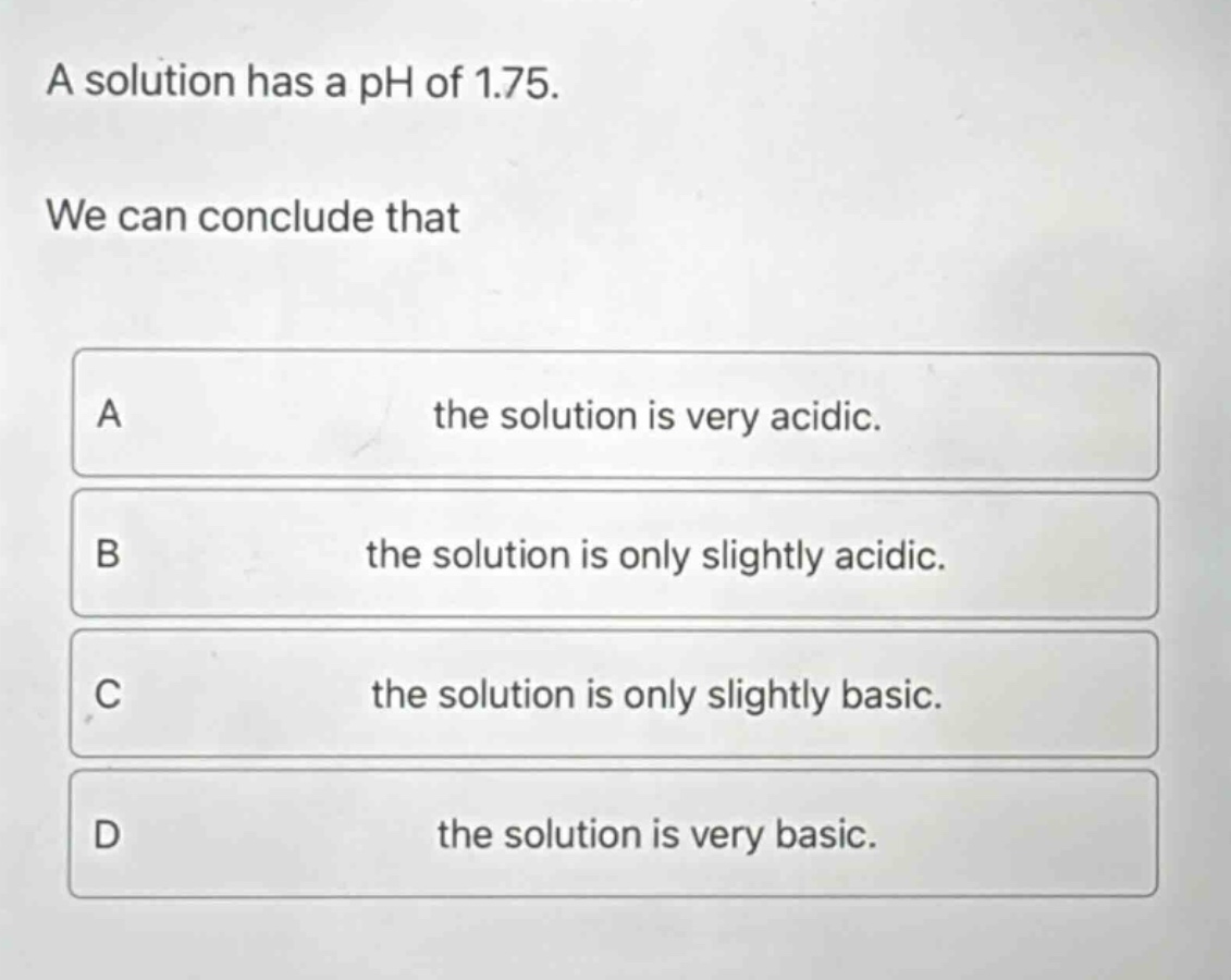 a solution has a ph of 1.75. we can conclude that a the solution is very acidic. b the solution is only slightly acidic. c the solution is only slightly basic. d the solution is very basic.