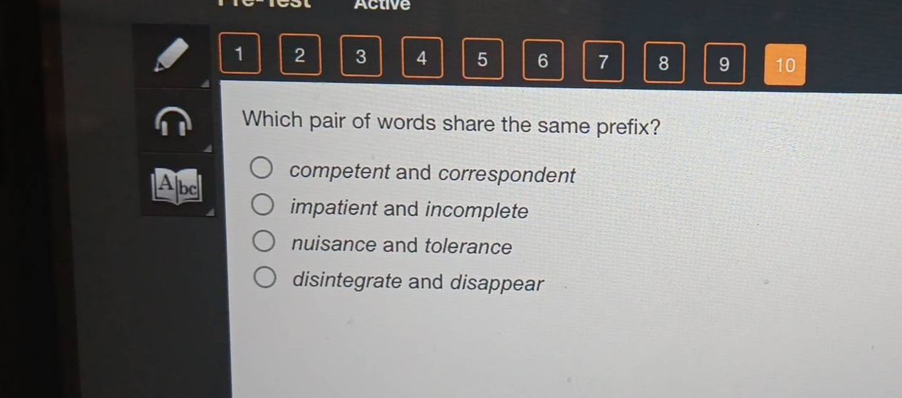 which pair of words share the same prefix?\ncompetent and correspondent\nimpatient and incomplete\nnuisance and tolerance\ndisintegrate and disappear
