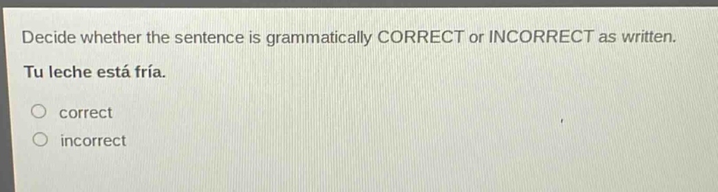 decide whether the sentence is grammatically correct or incorrect as written. tu leche está fría. correct incorrect
