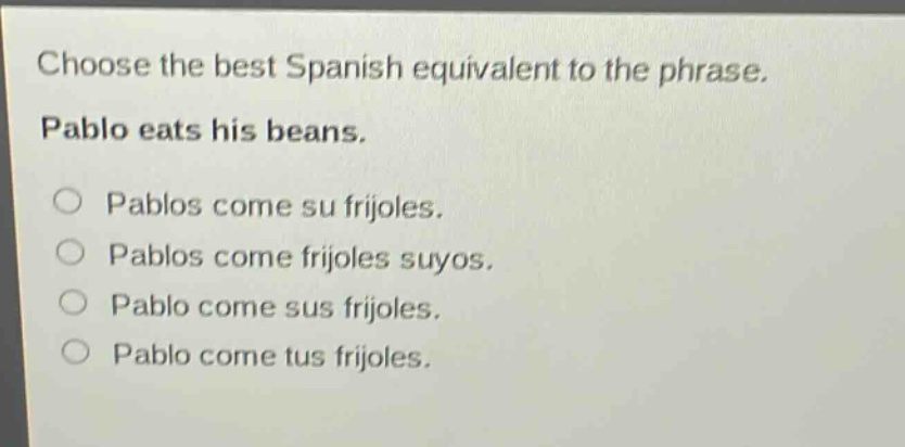 choose the best spanish equivalent to the phrase. pablo eats his beans. pablos come su frijoles. pablos come frijoles suyos. pablo come sus frijoles. pablo come tus frijoles.