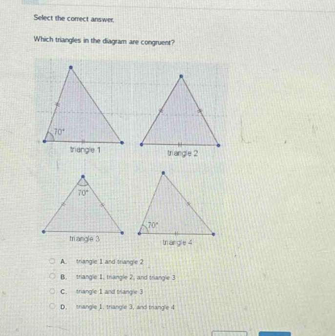 select the correct answer. which triangles in the diagram are congruent? triangle 1 triangle 2 triangle 3 triangle 4 a. triangle 1 and triangle 2 b. triangle 1, triangle 2, and triangle 3 c. triangle 1 and triangle 3 d. triangle 1, triangle 3, and triangle 4